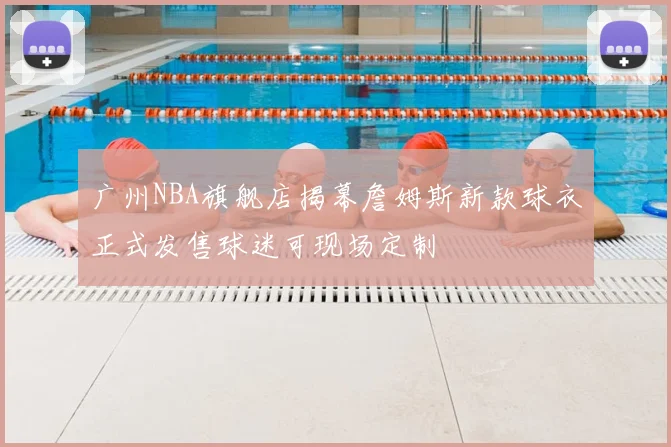 广州NBA旗舰店揭幕詹姆斯新款球衣正式发售球迷可现场定制