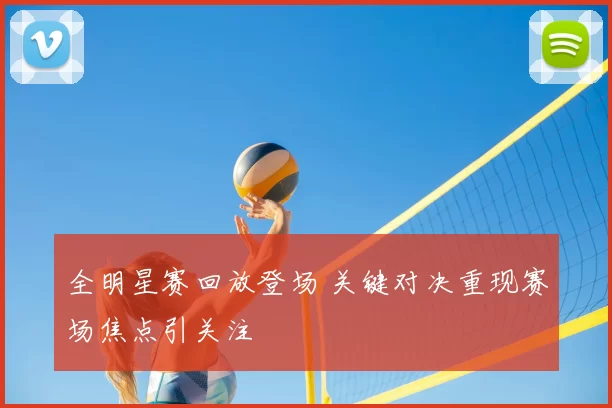 全明星赛回放登场 关键对决重现赛场焦点引关注