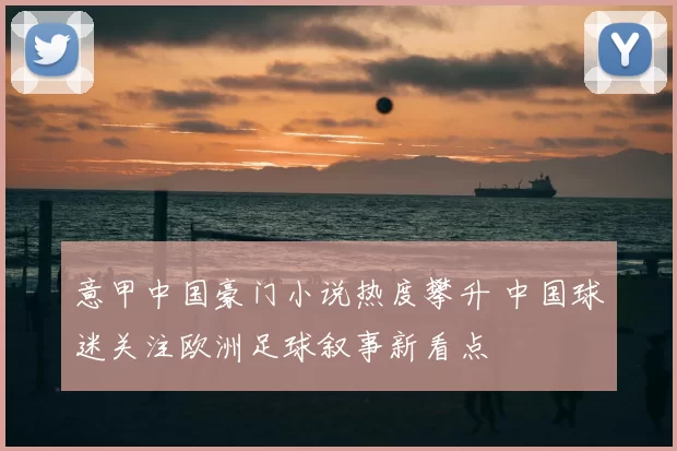 意甲中国豪门小说热度攀升 中国球迷关注欧洲足球叙事新看点