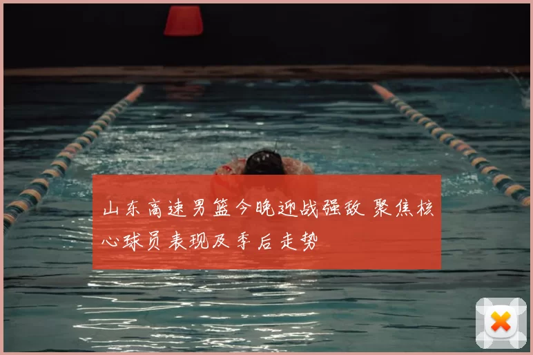 山东高速男篮今晚迎战强敌 聚焦核心球员表现及季后走势