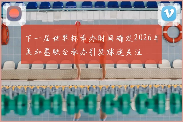 下一届世界杯举办时间确定2026年美加墨联合承办引发球迷关注