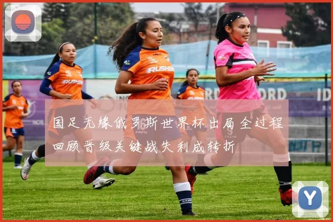 国足无缘俄罗斯世界杯出局全过程回顾晋级关键战失利成转折