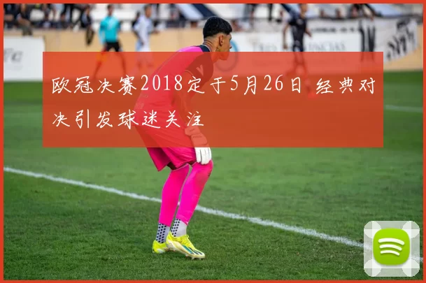 欧冠决赛2018定于5月26日 经典对决引发球迷关注