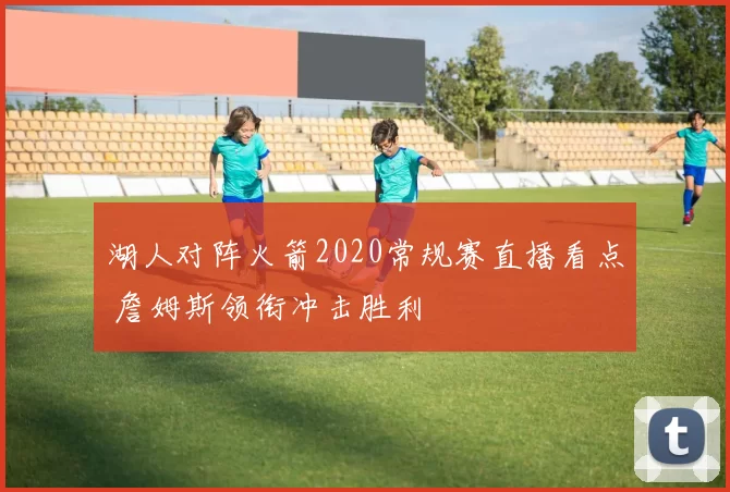 湖人对阵火箭2020常规赛直播看点 詹姆斯领衔冲击胜利