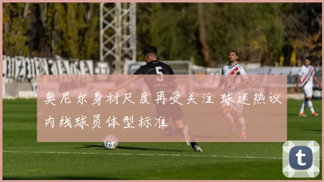 奥尼尔身材尺度再受关注 球迷热议内线球员体型标准