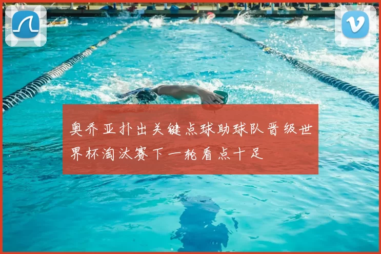 奥乔亚扑出关键点球助球队晋级世界杯淘汰赛下一轮看点十足