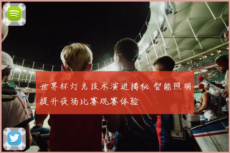 世界杯灯光技术演进揭秘 智能照明提升夜场比赛观赛体验