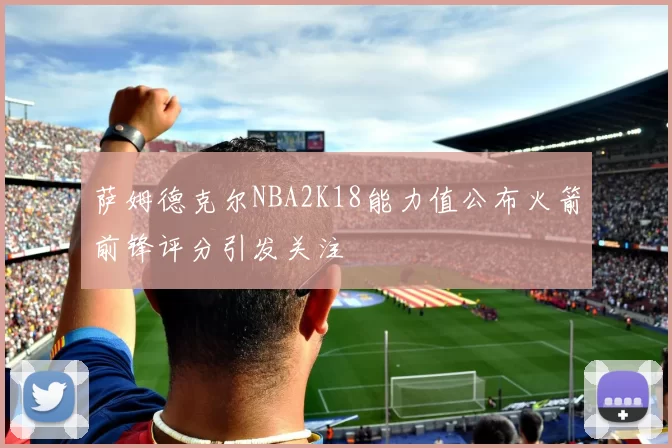 萨姆德克尔NBA2K18能力值公布火箭前锋评分引发关注