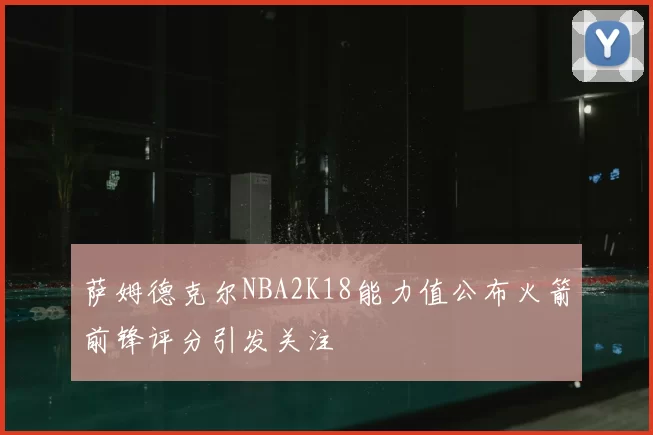 萨姆德克尔NBA2K18能力值公布火箭前锋评分引发关注