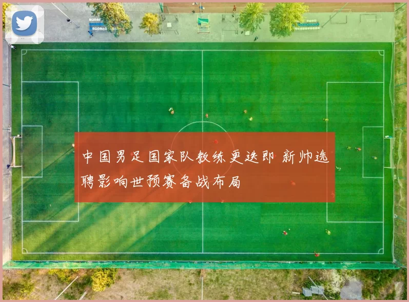 中国男足国家队教练更迭即 新帅选聘影响世预赛备战布局