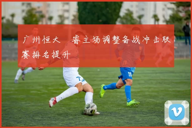 广州恒大珺睿主场调整备战冲击联赛排名提升