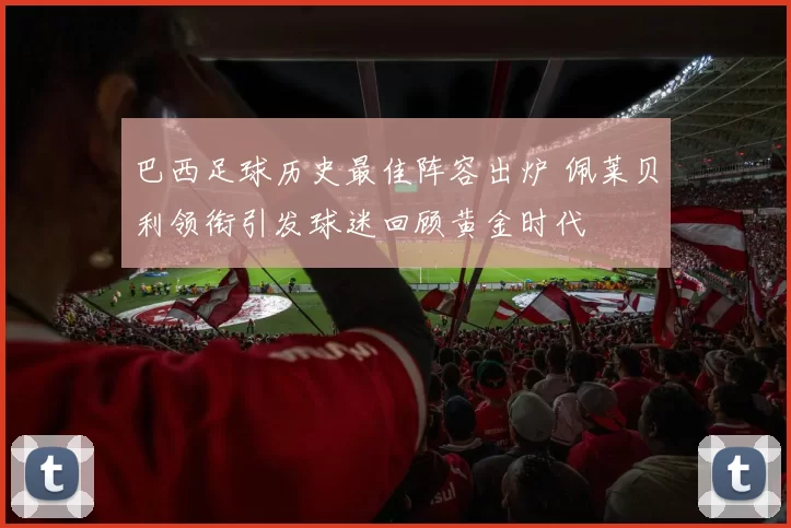 巴西足球历史最佳阵容出炉 佩莱贝利领衔引发球迷回顾黄金时代