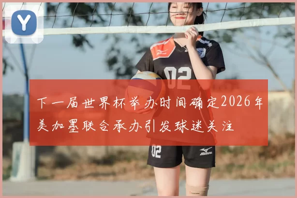 下一届世界杯举办时间确定2026年美加墨联合承办引发球迷关注
