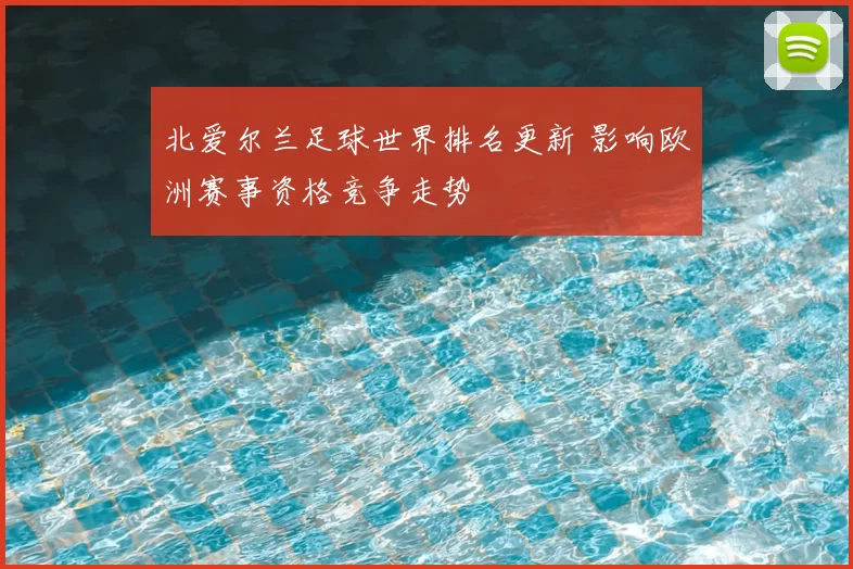 北爱尔兰足球世界排名更新 影响欧洲赛事资格竞争走势
