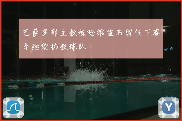 巴萨罗那主教练哈维宣布留任下赛季继续执教球队