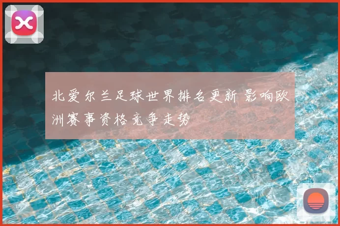 北爱尔兰足球世界排名更新 影响欧洲赛事资格竞争走势
