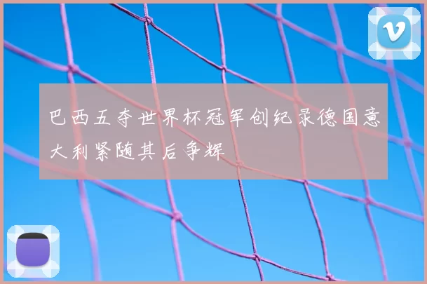 巴西五夺世界杯冠军创纪录德国意大利紧随其后争辉