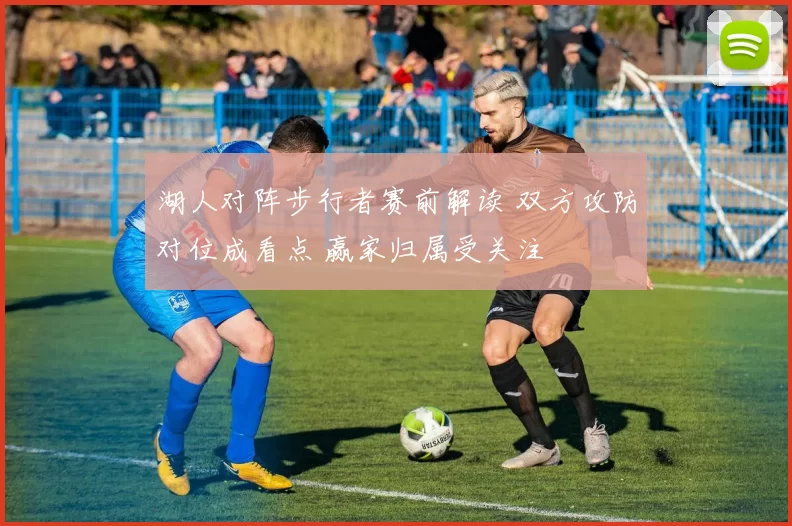 湖人对阵步行者赛前解读 双方攻防对位成看点 赢家归属受关注