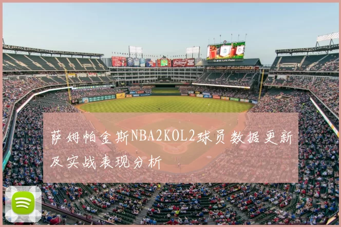 萨姆帕金斯NBA2KOL2球员数据更新及实战表现分析