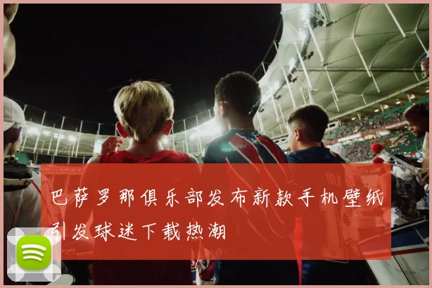 巴萨罗那俱乐部发布新款手机壁纸引发球迷下载热潮