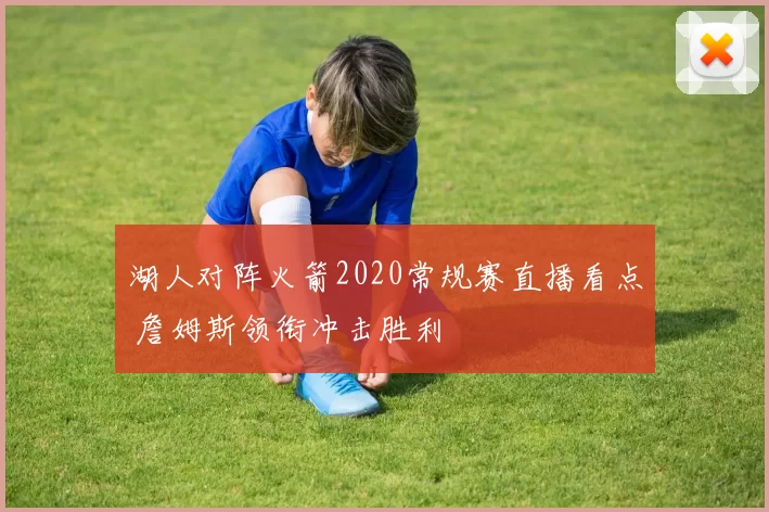 湖人对阵火箭2020常规赛直播看点 詹姆斯领衔冲击胜利