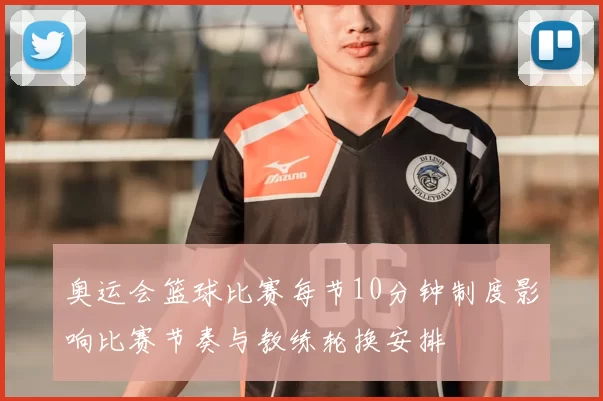 奥运会篮球比赛每节10分钟制度影响比赛节奏与教练轮换安排