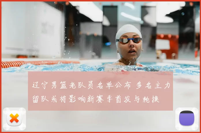 辽宁男篮老队员名单公布 多名主力留队或将影响新赛季首发与轮换