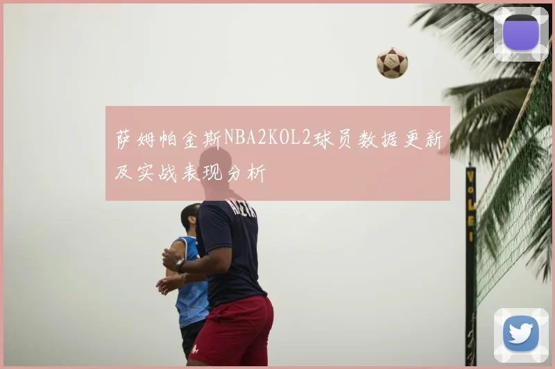 萨姆帕金斯NBA2KOL2球员数据更新及实战表现分析