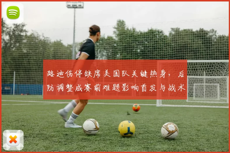 路迪伤停缺席美国队关键热身,后防调整成赛前难题影响首发与战术部署