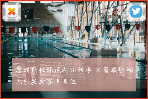 詹姆斯社媒谈科比传承 火箭战胜湖人引发新赛季关注