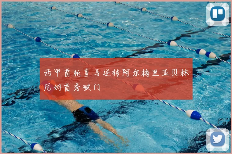 西甲首轮皇马逆转阿尔梅里亚贝林厄姆首秀破门