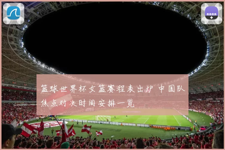 篮球世界杯女篮赛程表出炉 中国队焦点对决时间安排一览