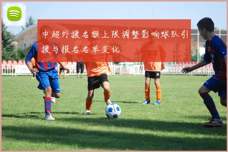 中超外援名额上限调整影响球队引援与报名名单变化