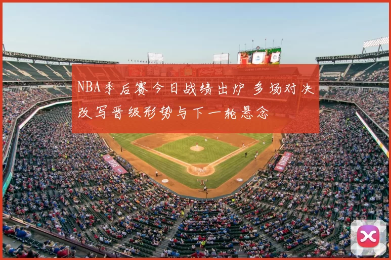 NBA季后赛今日战绩出炉 多场对决改写晋级形势与下一轮悬念