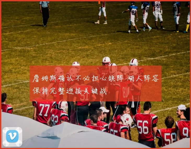 詹姆斯确认不必担心缺阵 湖人阵容保持完整迎接关键战