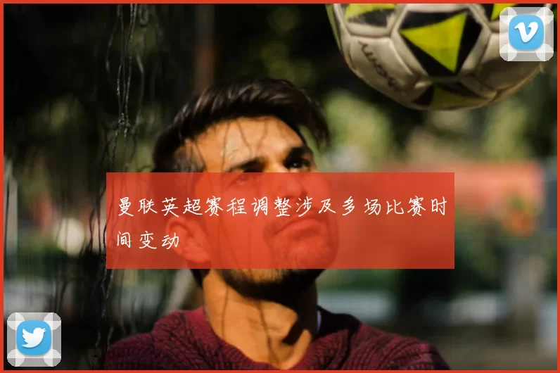 曼联英超赛程调整涉及多场比赛时间变动