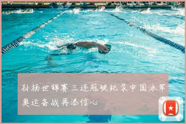 孙杨世锦赛三连冠破纪录中国泳军奥运备战再添信心