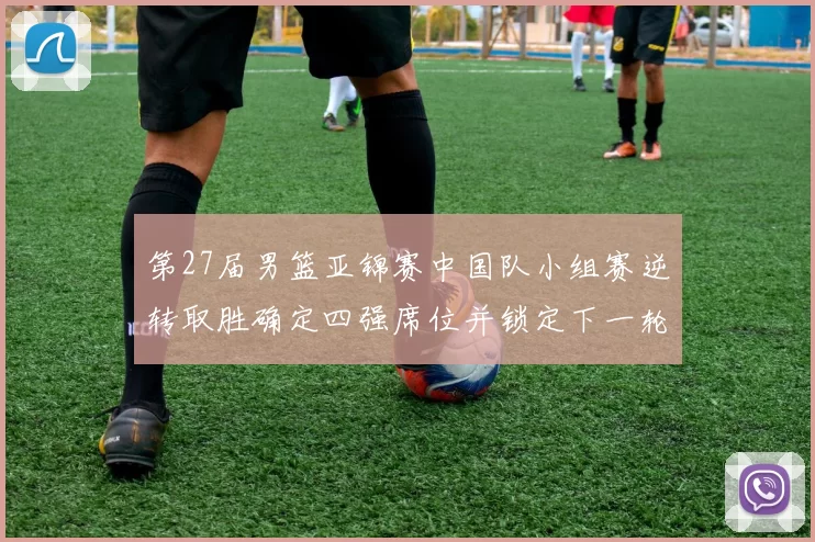 第27届男篮亚锦赛中国队小组赛逆转取胜确定四强席位并锁定下一轮对手
