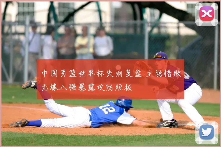 中国男篮世界杯失利复盘 主场惜败无缘八强暴露攻防短板