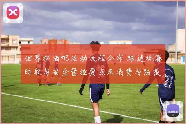 世界杯酒吧活动流程公布 球迷观赛时段与安全管控要点及消费与防疫提示