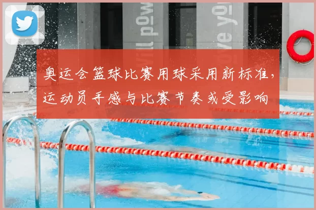 奥运会篮球比赛用球采用新标准，运动员手感与比赛节奏或受影响