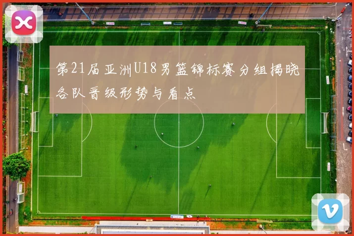 第21届亚洲U18男篮锦标赛分组揭晓各队晋级形势与看点