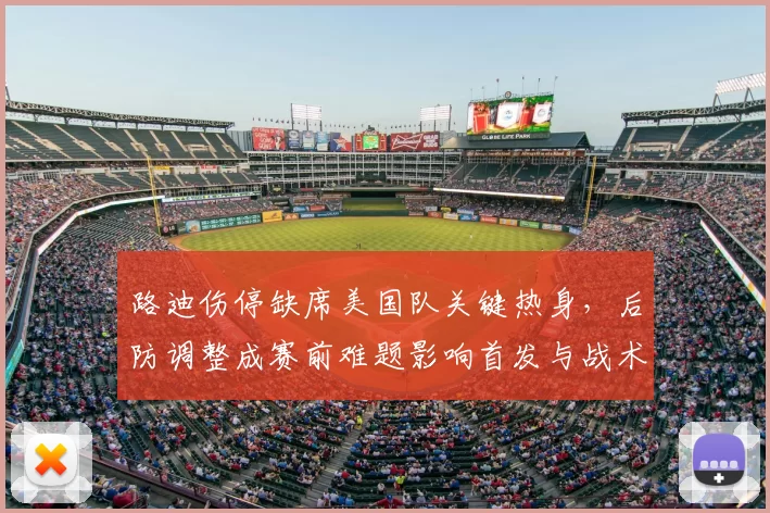 路迪伤停缺席美国队关键热身,后防调整成赛前难题影响首发与战术部署