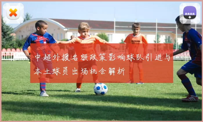 中超外援名额政策影响球队引进与本土球员出场机会解析