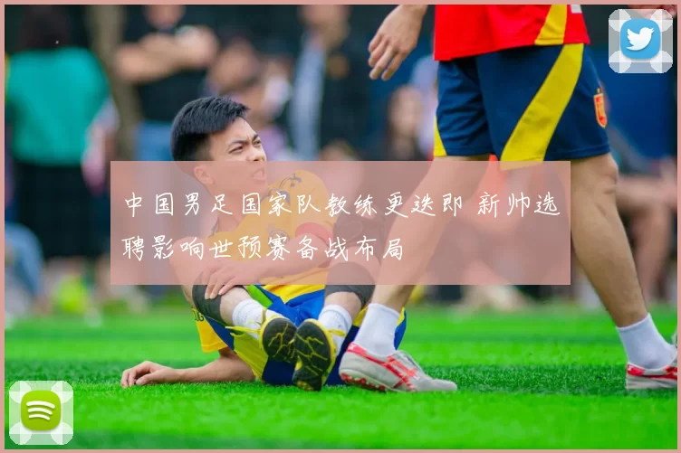 中国男足国家队教练更迭即 新帅选聘影响世预赛备战布局
