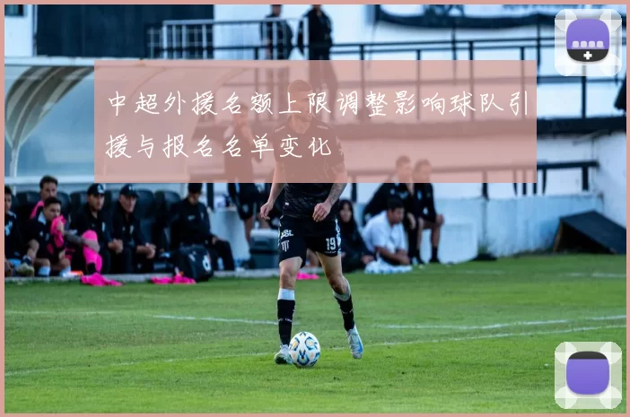 中超外援名额上限调整影响球队引援与报名名单变化