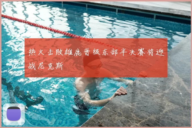 热火击败雄鹿晋级东部半决赛将迎战尼克斯