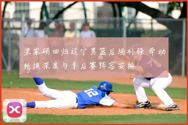 梁家硕回归辽宁男篮后场补强 牵动轮换深度与季后赛阵容安排
