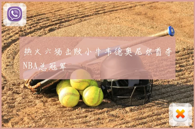 热火六场击败小牛韦德奥尼尔首夺NBA总冠军