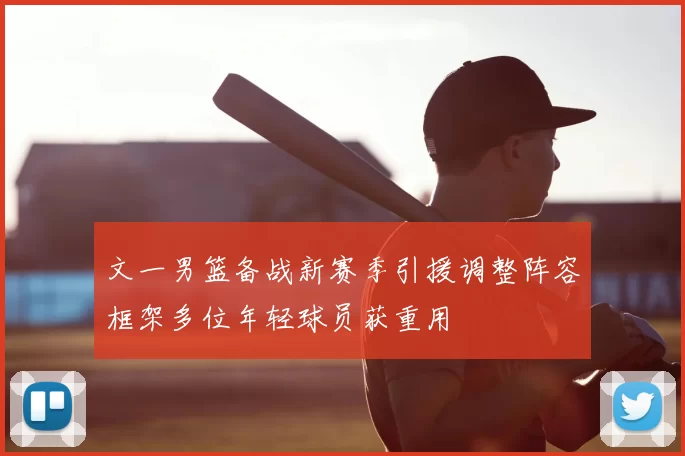 文一男篮备战新赛季引援调整阵容框架多位年轻球员获重用